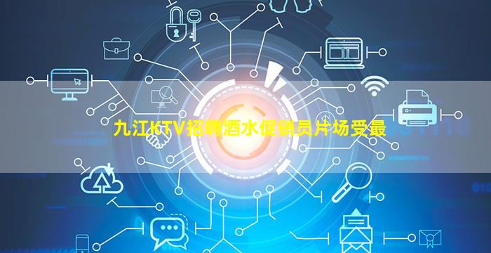九江KTV招聘酒水促销员片场受最